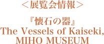 ＜展覧会情報＞『懐石の器』　The Vessels of Kaiseki,  MIHO MUSEUM