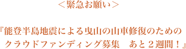 ＜緊急お願い＞『能登半島地震による曳山の山車修復のためのクラウドファンディング募集　あと２週間！』