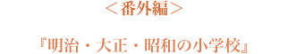 ＜番外編＞『明治・大正・昭和の小学校』